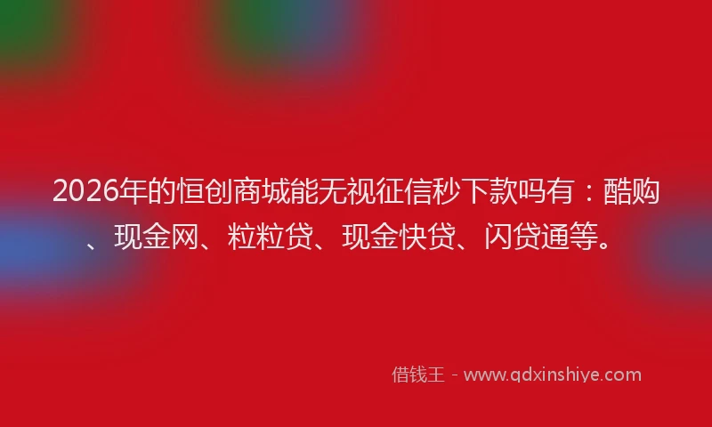 2026年的恒创商城能无视征信秒下款吗有：酷购、现金网、粒粒贷、现金快贷、闪贷通等。