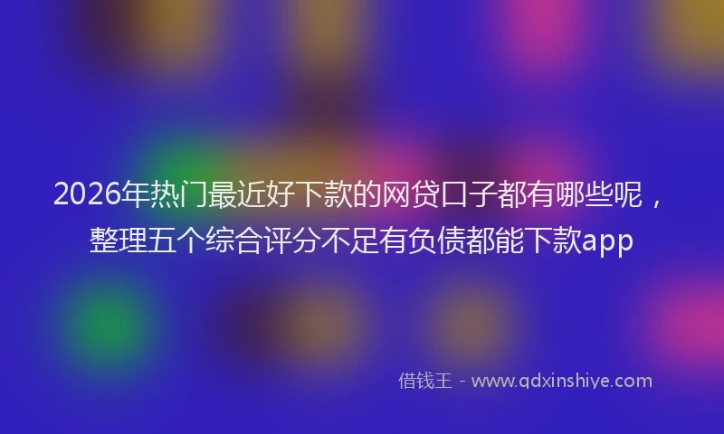 2026年热门最近好下款的网贷口子都有哪些呢，整理五个综合评分不足有负债都能下款app