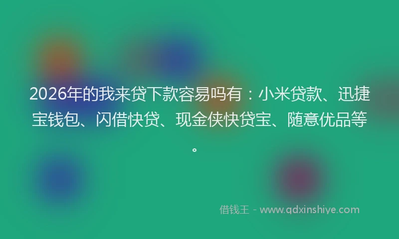 2026年的我来贷下款容易吗有：小米贷款、迅捷宝钱包、闪借快贷、现金侠快贷宝、随意优品等。