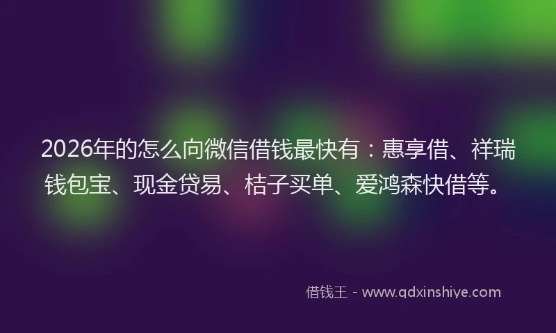 2026年的怎么向微信借钱最快有：惠享借、祥瑞钱包宝、现金贷易、桔子买单、爱鸿森快借等。