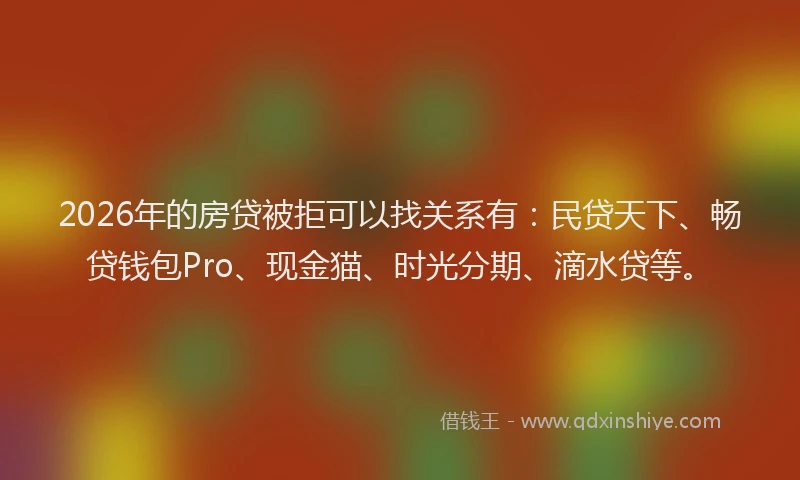 2026年的房贷被拒可以找关系有：民贷天下、畅贷钱包Pro、现金猫、时光分期、滴水贷等。