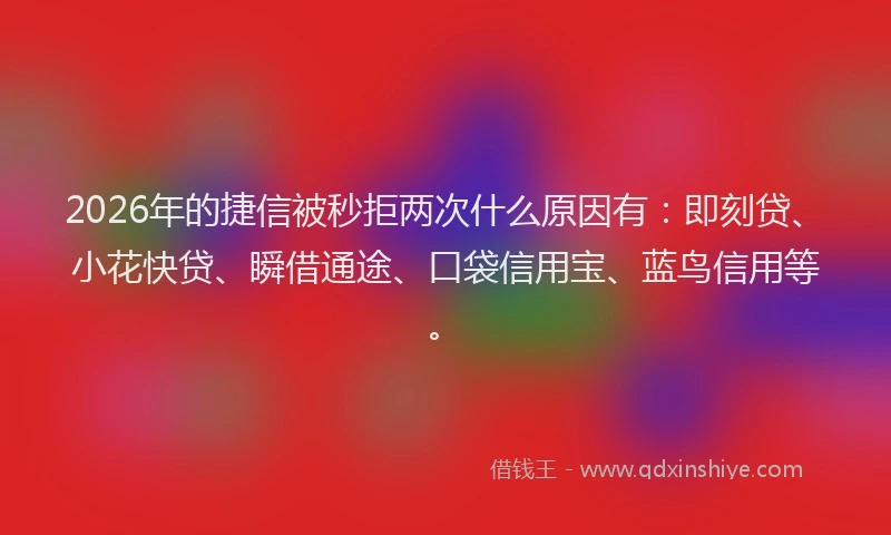 2026年的捷信被秒拒两次什么原因有：即刻贷、小花快贷、瞬借通途、口袋信用宝、蓝鸟信用等。