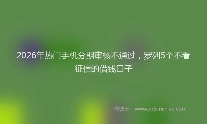 2026年热门手机分期审核不通过，罗列5个不看征信的借钱口子