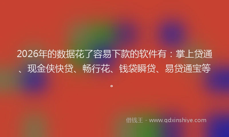 2026年的数据花了容易下款的软件有：掌上贷通、现金侠快贷、畅行花、钱袋瞬贷、易贷通宝等。