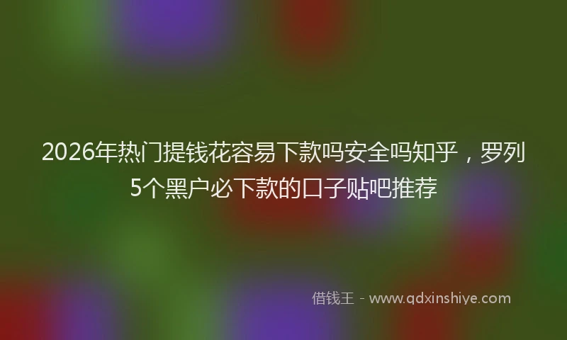 2026年热门提钱花容易下款吗安全吗知乎，罗列5个黑户必下款的口子贴吧推荐