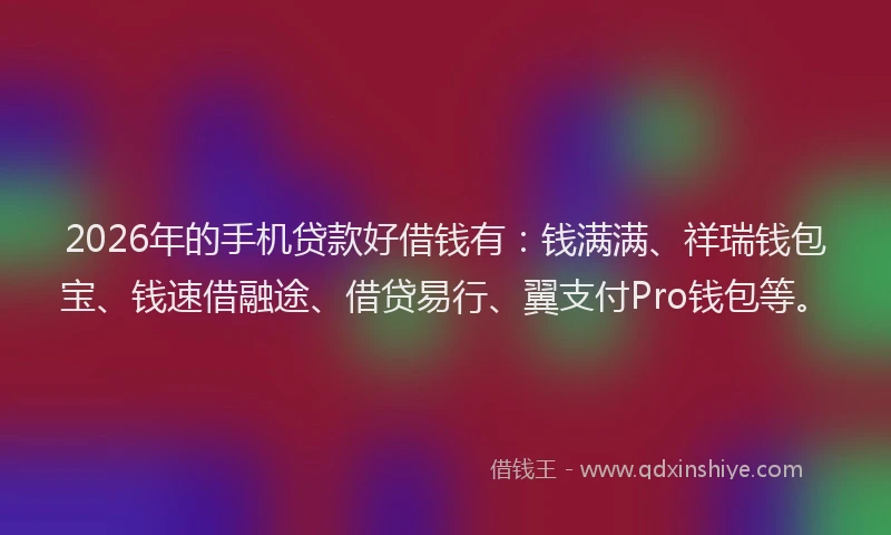 2026年的手机贷款好借钱有：钱满满、祥瑞钱包宝、钱速借融途、借贷易行、翼支付Pro钱包等。