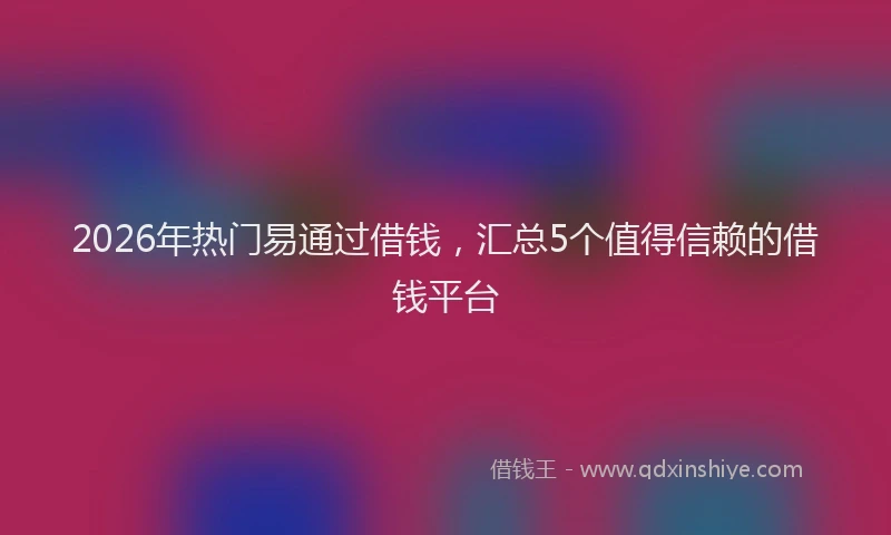 2026年热门易通过借钱，汇总5个值得信赖的借钱平台