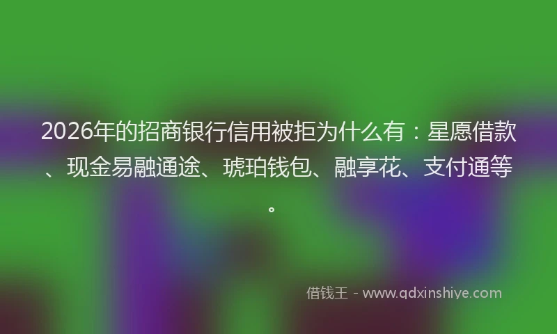 2026年的招商银行信用被拒为什么有:星愿借款、现金易融通途、琥珀钱包、融享花、支付通等。