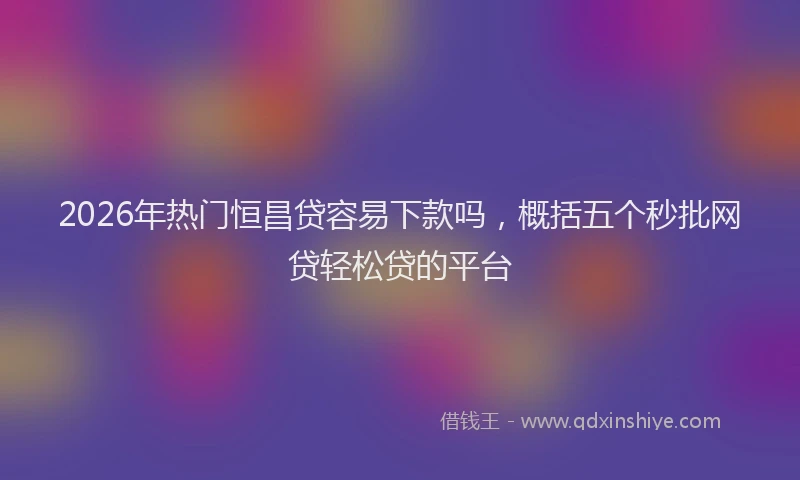 2026年热门恒昌贷容易下款吗，概括五个秒批网贷轻松贷的平台