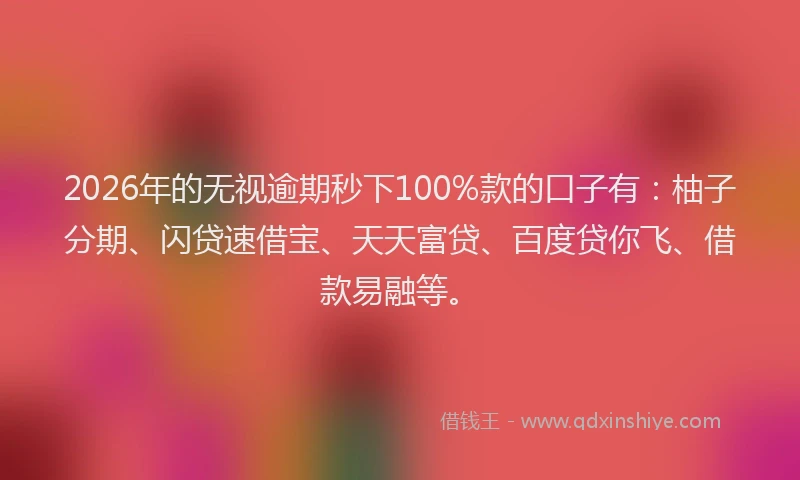 2026年的无视逾期秒下100%款的口子有：柚子分期、闪贷速借宝、天天富贷、百度贷你飞、借款易融等。