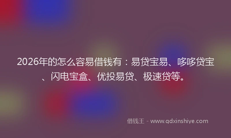 2026年的怎么容易借钱有:易贷宝易、哆哆贷宝、闪电宝盒、优投易贷、极速贷等。