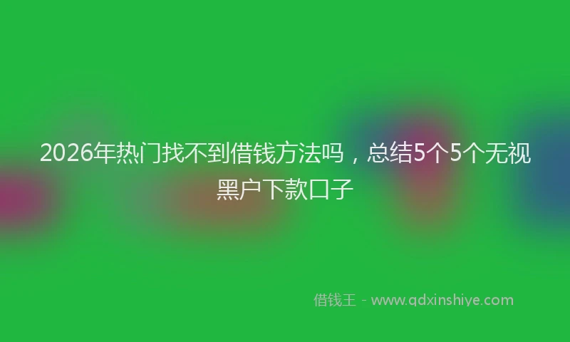 2026年热门找不到借钱方法吗，总结5个5个无视黑户下款口子