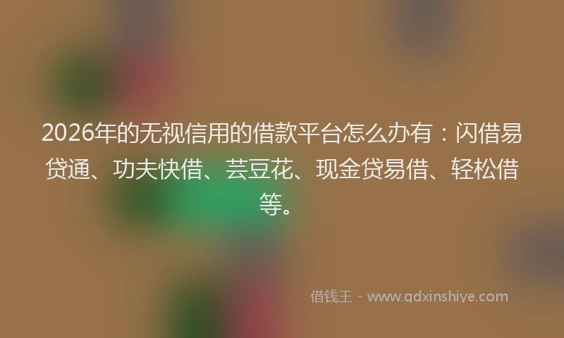 2026年的无视信用的借款平台怎么办有：闪借易贷通、功夫快借、芸豆花、现金贷易借、轻松借等。