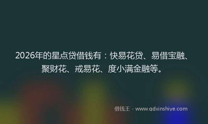 2026年的星点贷借钱有：快易花贷、易借宝融、聚财花、戒易花、度小满金融等。
