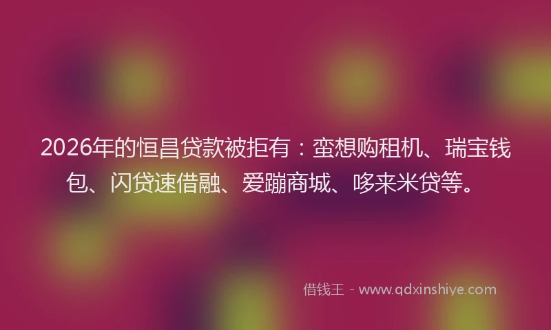 2026年的恒昌贷款被拒有：蛮想购租机、瑞宝钱包、闪贷速借融、爱蹦商城、哆来米贷等。