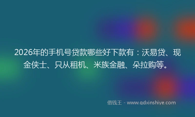 2026年的手机号贷款哪些好下款有：沃易贷、现金侠士、只从租机、米族金融、朵拉购等。