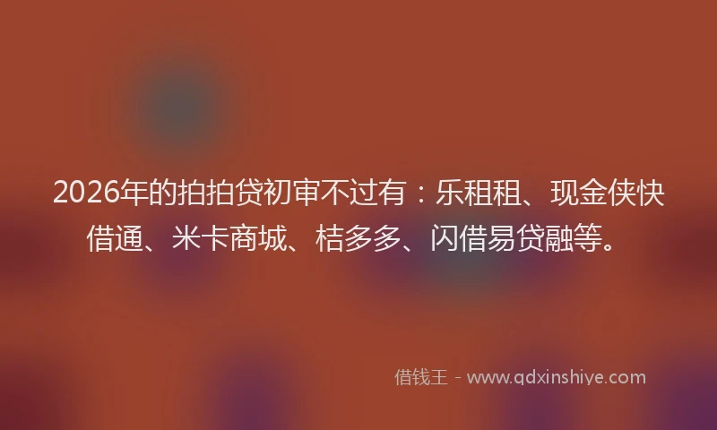 2026年的拍拍贷初审不过有：乐租租、现金侠快借通、米卡商城、桔多多、闪借易贷融等。