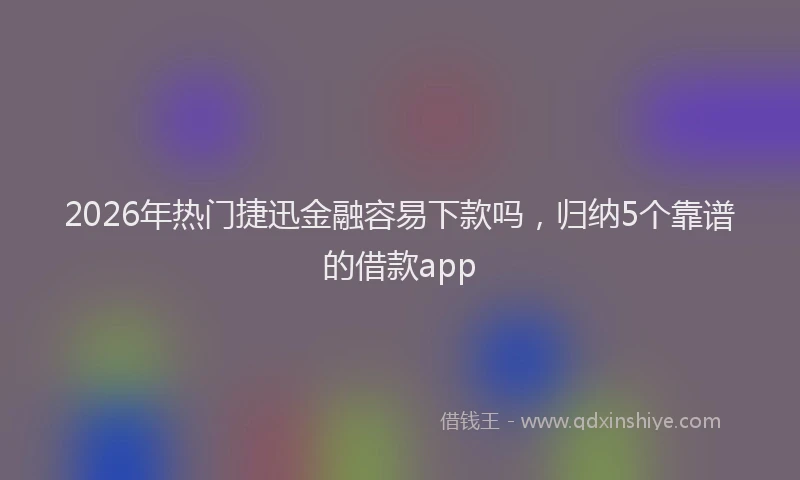 2026年热门捷迅金融容易下款吗，归纳5个靠谱的借款app