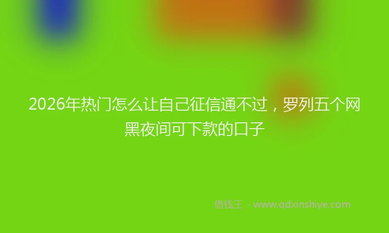 2026年热门怎么让自己征信通不过，罗列五个网黑夜间可下款的口子