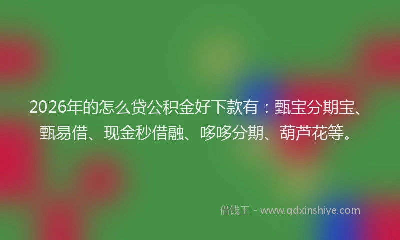 2026年的怎么贷公积金好下款有：甄宝分期宝、甄易借、现金秒借融、哆哆分期、葫芦花等。