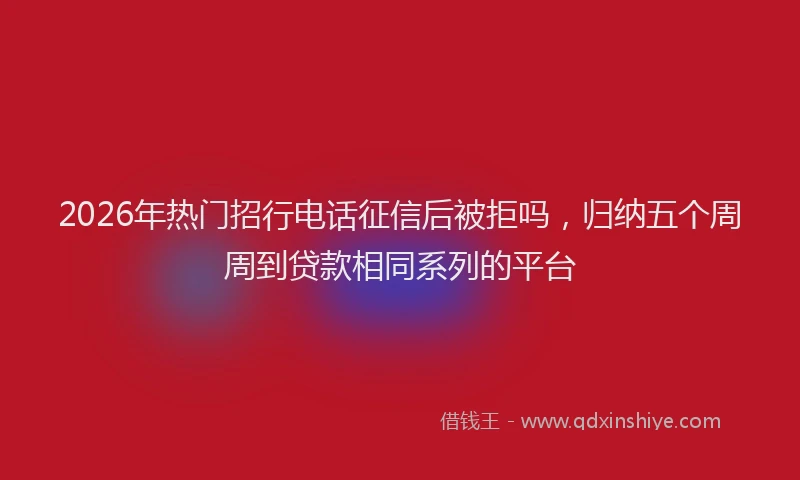2026年热门招行电话征信后被拒吗,归纳五个周周到贷款相同系列的平台