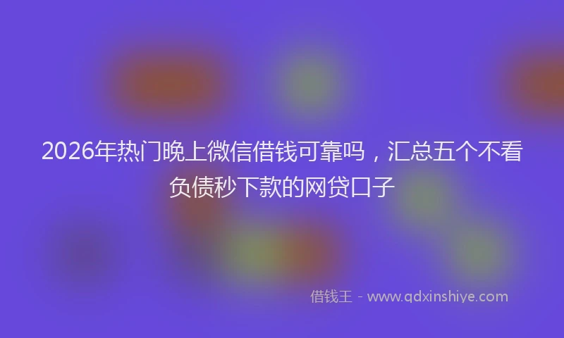 2026年热门晚上微信借钱可靠吗,汇总五个不看负债秒下款的网贷口子