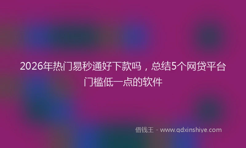 2026年热门易秒通好下款吗，总结5个网贷平台门槛低一点的软件