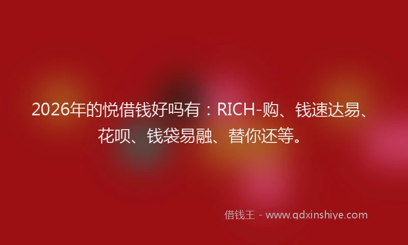 2026年的悦借钱好吗有：RICH-购、钱速达易、花呗、钱袋易融、替你还等。