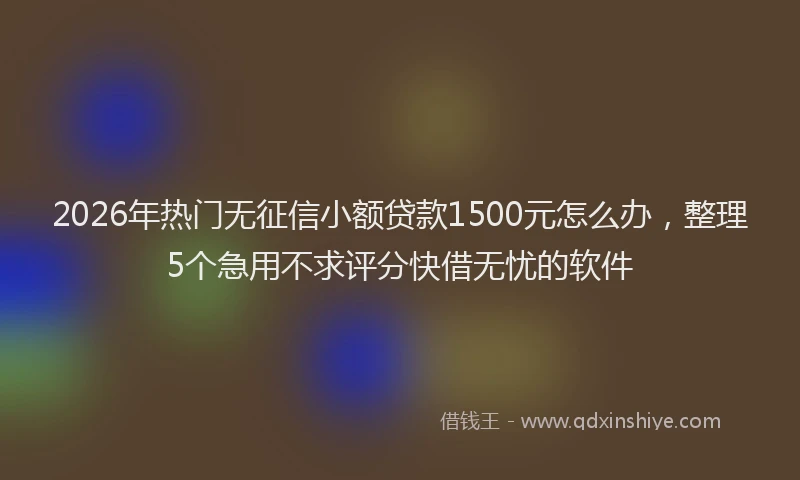 2026年热门无征信小额贷款1500元怎么办，整理5个急用不求评分快借无忧的软件