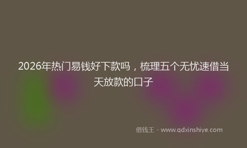 2026年热门易钱好下款吗，梳理五个无忧速借当天放款的口子
