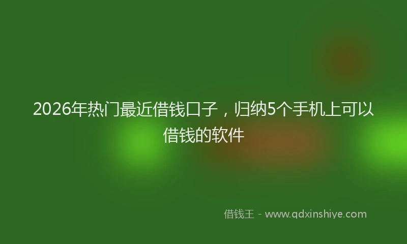 2026年热门最近借钱口子，归纳5个手机上可以借钱的软件