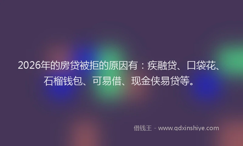 2026年的房贷被拒的原因有：疾融贷、口袋花、石榴钱包、可易借、现金侠易贷等。