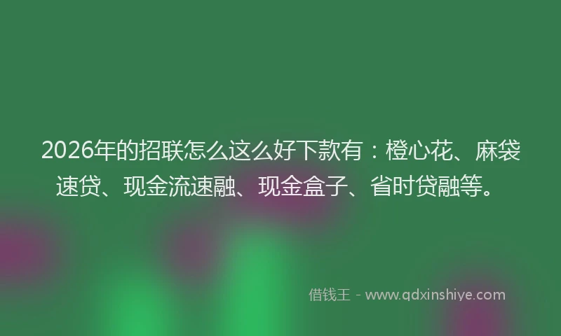 2026年的招联怎么这么好下款有：橙心花、麻袋速贷、现金流速融、现金盒子、省时贷融等。