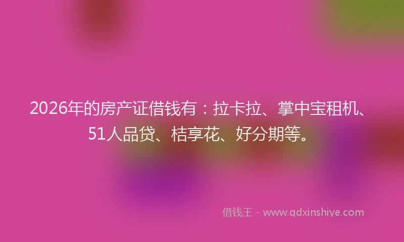 2026年的房产证借钱有:拉卡拉、掌中宝租机、51人品贷、桔享花、好分期等。