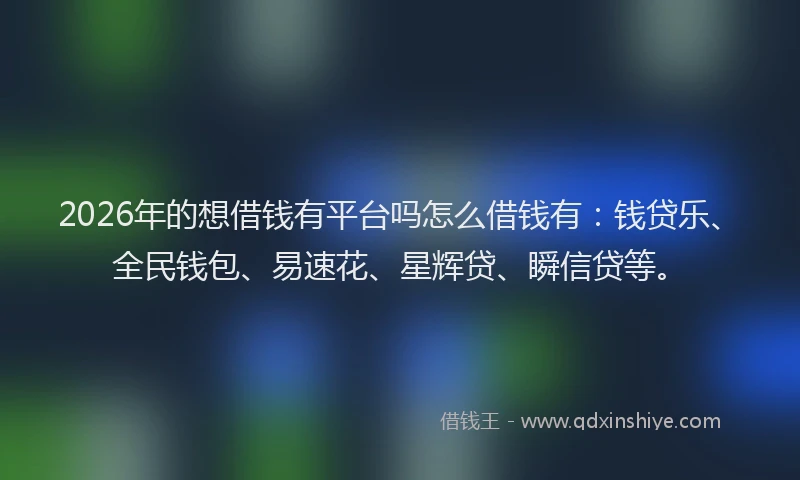 2026年的想借钱有平台吗怎么借钱有：钱贷乐、全民钱包、易速花、星辉贷、瞬信贷等。