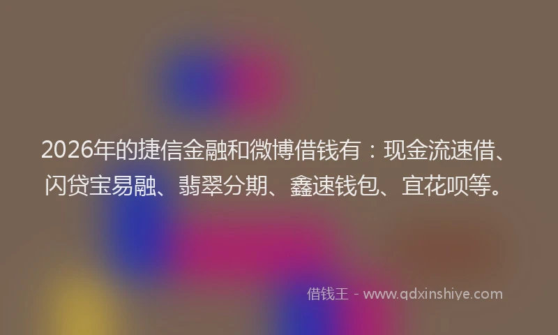 2026年的捷信金融和微博借钱有:现金流速借、闪贷宝易融、翡翠分期、鑫速钱包、宜花呗等。