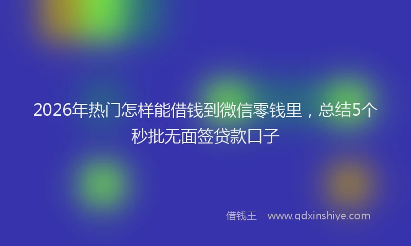 2026年热门怎样能借钱到微信零钱里，总结5个秒批无面签贷款口子