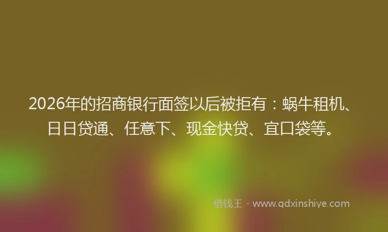 2026年的招商银行面签以后被拒有：蜗牛租机、日日贷通、任意下、现金快贷、宜口袋等。