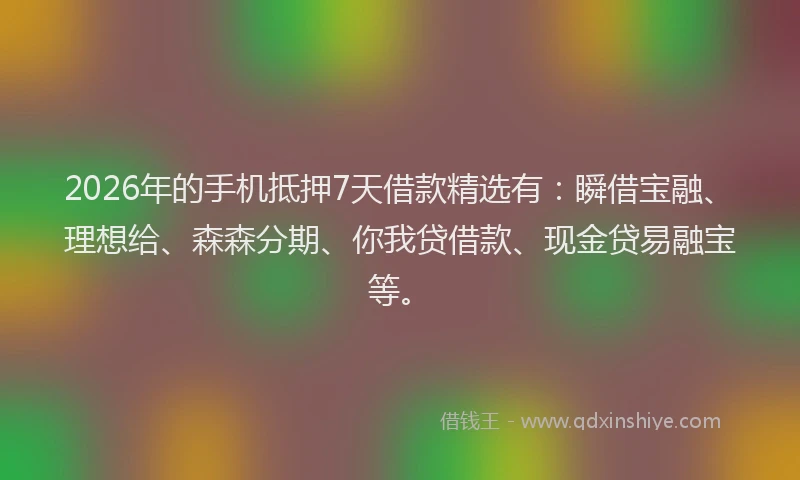 2026年的手机抵押7天借款精选有：瞬借宝融、理想给、森森分期、你我贷借款、现金贷易融宝等。