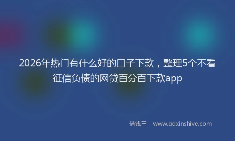 2026年热门有什么好的口子下款，整理5个不看征信负债的网贷百分百下款app