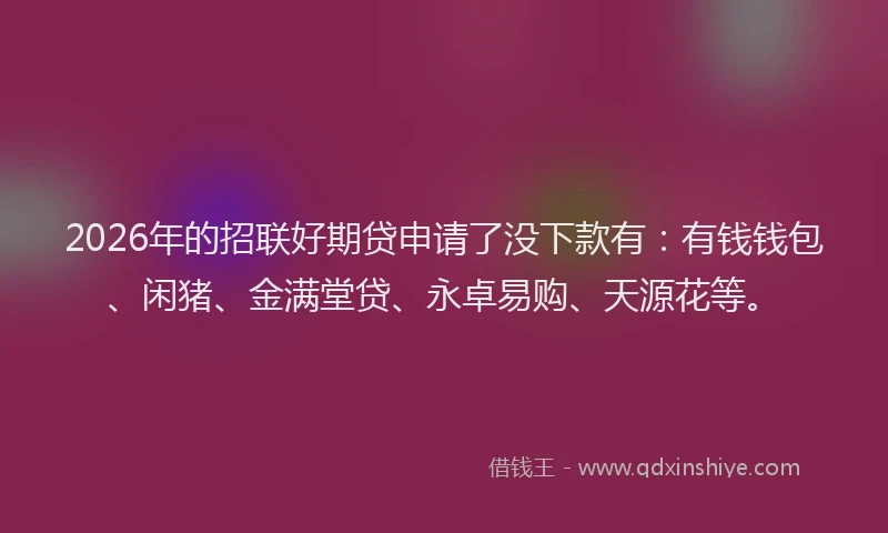 2026年的招联好期贷申请了没下款有：有钱钱包、闲猪、金满堂贷、永卓易购、天源花等。