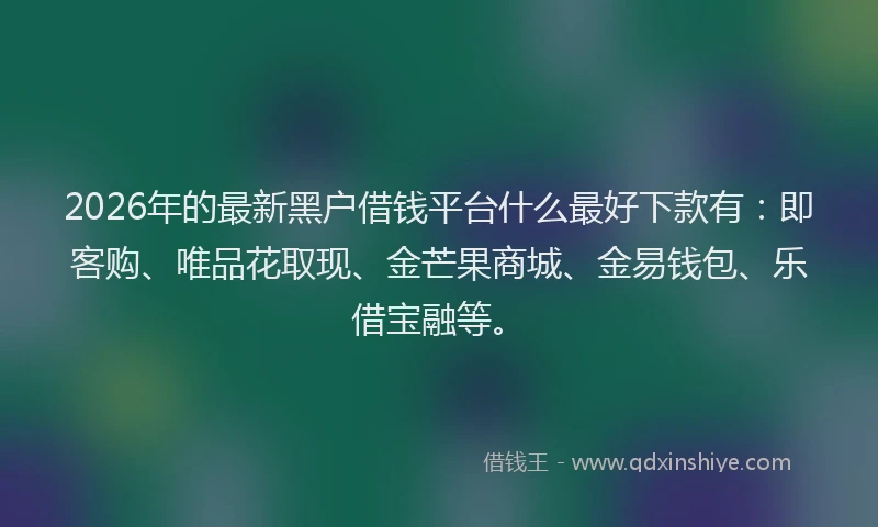 2026年的最新黑户借钱平台什么最好下款有：即客购、唯品花取现、金芒果商城、金易钱包、乐借宝融等。