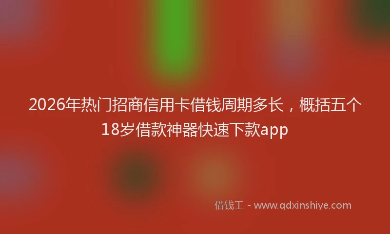 2026年热门招商信用卡借钱周期多长，概括五个18岁借款神器快速下款app