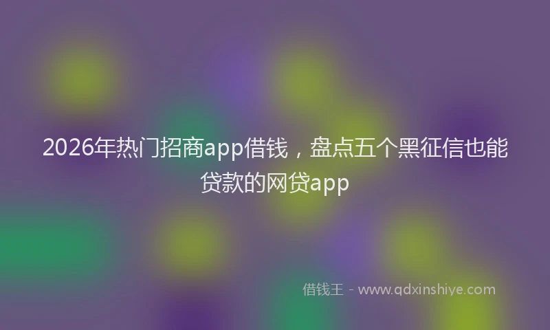 2026年热门招商app借钱，盘点五个黑征信也能贷款的网贷app
