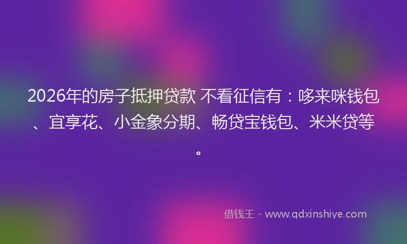 2026年的房子抵押贷款 不看征信有:哆来咪钱包、宜享花、小金象分期、畅贷宝钱包、米米贷等。