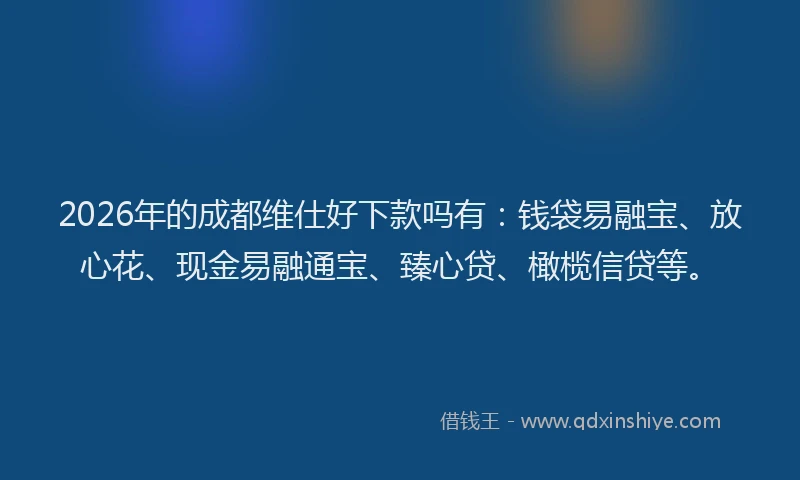 2026年的成都维仕好下款吗有：钱袋易融宝、放心花、现金易融通宝、臻心贷、橄榄信贷等。