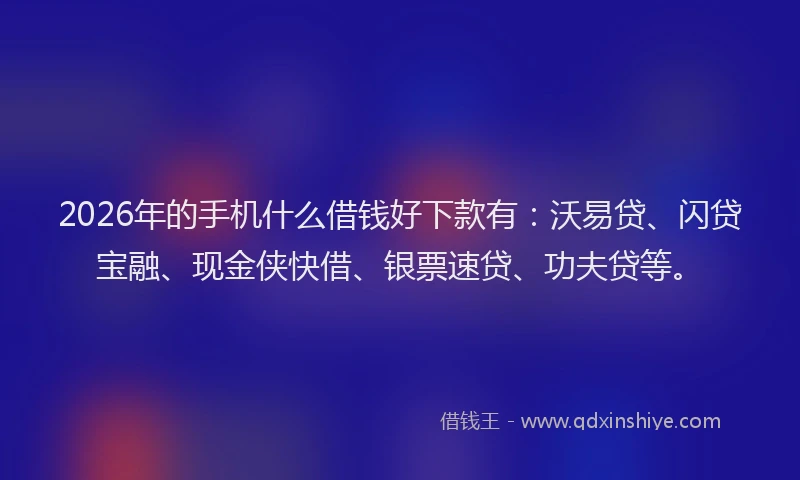 2026年的手机什么借钱好下款有：沃易贷、闪贷宝融、现金侠快借、银票速贷、功夫贷等。