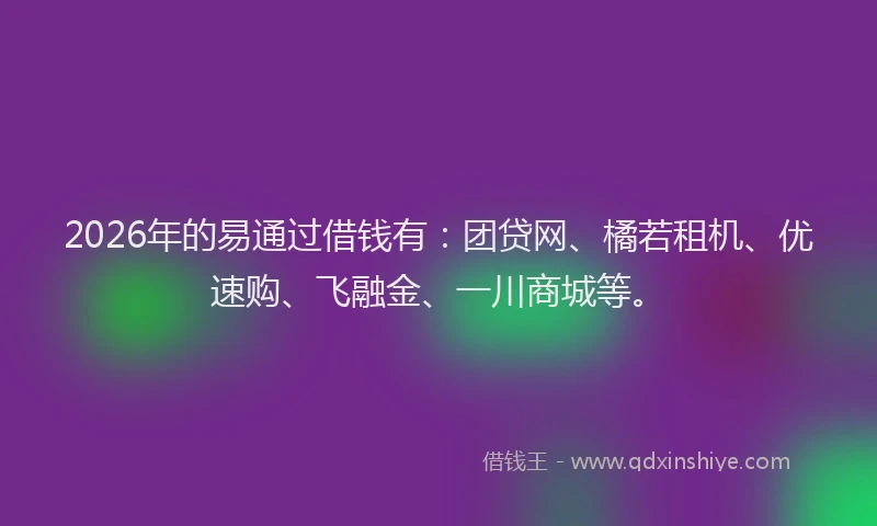 2026年的易通过借钱有：团贷网、橘若租机、优速购、飞融金、一川商城等。