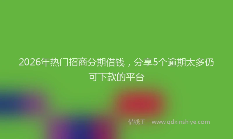 2026年热门招商分期借钱，分享5个逾期太多仍可下款的平台