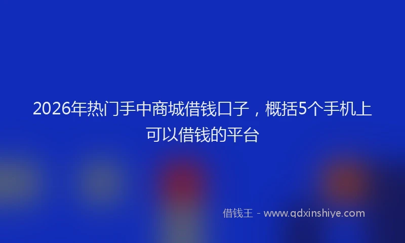 2026年热门手中商城借钱口子，概括5个手机上可以借钱的平台